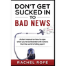 Don't Get Sucked Into Bad News: A short manual on how to cope when you're bombarded with notions that the world is falling apart