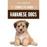 The Complete Guide to Havanese Dogs: Everything You Need To Know To Successfully Find, Raise, Train, and Love Your New Havanese Puppy