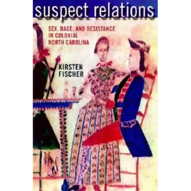Suspect Relations: Sex, Race, and Resistance in Colonial North Carolina