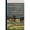 Counties of Morgan, Monroe, and Brown, Indiana. Historical and Biographical