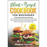 Plant-Based Cookbook for Beginners: Stop eating tasteless diet food! The 133 best delicious and easy recipes for a plant-based diet. How to lose weigh