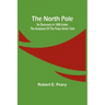 The North Pole: Its Discovery in 1909 under the auspices of the Peary Arctic Club