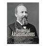 Presidential Assassinations: The History of the Killing of Abraham Lincoln, James Garfield, William McKinley, and John F. Kennedy