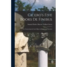 Cicero's Five Books De Finibus: Or, Concerning the Last Object of Desire and Aversion