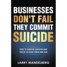 Businesses Don't Fail They Commit Suicide: How to Survive Success and Thrive in Good Times and Bad