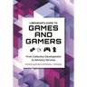Librarian's Guide to Games and Gamers: From Collection Development to Advisory Services