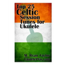 Top 25 Celtic Session Tunes for Ukulele: Campanella-style arrangements of 25 of the most popular Celtic session tunes.