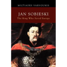 Jan Sobieski: The King Who Saved Europe