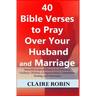 40 Bible Verses to Pray Over Your Husband and Marriage: Powerful Scriptural Prayers for Protection, Guidance, Wisdom, Companionship, Commitment, Heali