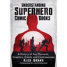 Understanding Superhero Comic Books: A History of Key Elements, Creators, Events and Controversies