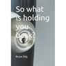 So what is holding you back?