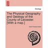 The Physical Geography and Geology of the County of Leicester. [With a Map.]
