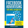 Facebook Advertising for Small Businesses: How to Leverage Facebook Marketing to Sell More of Your Products or Services