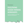 Facilitating Design Thinking Workshops: A practical guide for new and experienced facilitators
