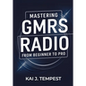 Mastering GMRS Radio From Beginner To Pro: The Definitive Guide to Features, Setup, Programming, Communication Techniques, Troubleshooting, Tips, Tric