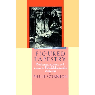 Figured Tapestry: Production, Markets and Power in Philadelphia Textiles, 1855-1941