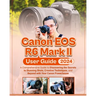 Canon EOS R6 Mark II User Guide: A Comprehensive Guide to Discovering the Secrets to Stunning Shots, Creative Techniques, and Beyond with Your Canon P