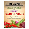 Organic Vegetable and Fruit Gardening: A Beginners Guide to Growing More in Small Spaces