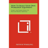How To Build Your Own Workshop Equipment: Home Craftsman Series Of Woodworking Manuals