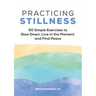 Practicing Stillness: 50 Simple Exercises to Slow Down, Live in the Moment, and Find Peace