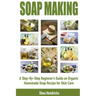 Soap Making: A Step-By-Step Beginner's Guide on Organic Homemade Soap Recipes for Skin Care