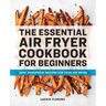 The Essential Air Fryer Cookbook for Beginners: Easy, Foolproof Recipes for Your Air Fryer