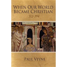 When Our World Became Christian: 312 - 394