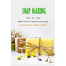 Soap Making: Step - by - Step Guide to Do-It-Yourself Soaps Using All-Natural Herbs, Spices: Natural Soap Making For Beginners