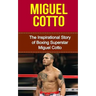 Miguel Cotto: The Inspirational Story of Boxing Superstar Miguel Cotto