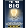 Think Big: Discover How To Expand Your Thinking In Order To Make Big Things Happen In Your Life