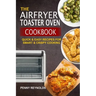 The Airfryer Toaster Oven Cookbook: Quick & Easy Recipes For Smart & Crispy Cooking