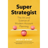 Super Strategist: The Art and Science of Modern Account Planning