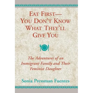 Eat First--You Don't Know What They'll Give You: The Adventures of an Immigrant Family and Their Feminist Daughter