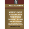A Series Of Lessons In Personal Magnetism, Psychic Influence, Thought Force...