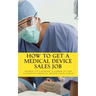 How To Get A Medical Device Sales Job: Your best resource to learn the secrets of landing a career in the lucrative medical device sales field