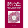 Retire to the Life You Love: Practical Tools for Designing Your Meaningful Future