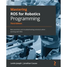 Mastering ROS for Robotics Programming - Third Edition: Best practices and troubleshooting solutions when working with ROS