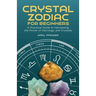 Crystal Zodiac for Beginners: A Practical Guide to Harnessing the Power of Astrology and Crystals