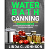 Water Bath Canning For Beginners and Beyond!: Complete Guide to Safe Water Bath Canning. Easy and Delicious Recipes for Jams, Jellies, Salsas, Pickled