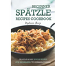 Beginner Spatzle Recipes Cookbook: Delicious & Easy Spatzle Recipes for Beginners to German Cuisine
