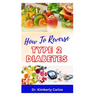 How to Reverse Type 2 Diabetes: Low Sugar Recipes for Disease Prevention and Control
