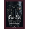 Spiritual Fetichism: A study of West African Culture, Witchcraft, Magic & Demonology