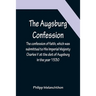The Augsburg Confession; The confession of faith, which was submitted to His Imperial Majesty Charles V at the diet of Augsburg in the year 1530