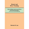 Brook And River Trouting; A Manual Of Modern North Country Methods, With Coloured Illustrations Of Flies And Fly-Dressing Materials