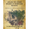Healing the Hidden Wounds of Women and Mothers: Transformative Tools for Holistic Healing and Mental Well-Being