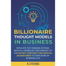 Billionaire Thought Models in Business: Replicate the thinking systems, mental capabilities and mindset of the Richest and Most Influential Businessme