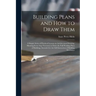 Building Plans and How to Draw Them; a Simple Series of Practical Lessons on Architectural Drawing, Showing Every Step Necessary to Draw the Full Work