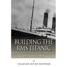 Building the RMS Titanic: The Construction of the World's Most Famous Ship