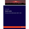 Martin Luther: The Hero of the Reformation 1483 - 1546