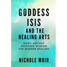 Goddess Isis and the Healing Arts: Using Ancient Egyptian Wisdom for Modern Healing